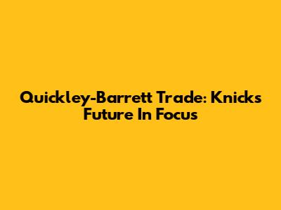 Quickley-Barrett Trade: Knicks Future In Focus