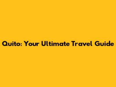 Quito: Your Ultimate Travel Guide