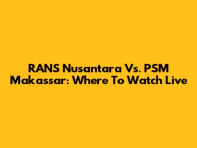 RANS Nusantara Vs. PSM Makassar: Where To Watch Live