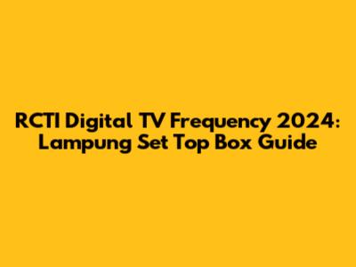 RCTI Digital TV Frequency 2024: Lampung Set Top Box Guide