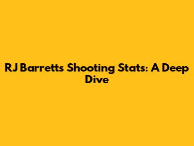 RJ Barrett's Shooting Stats: A Deep Dive