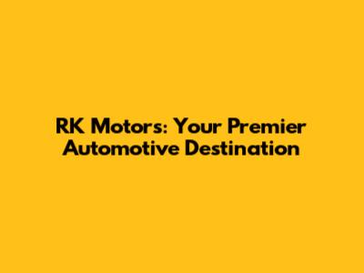 RK Motors: Your Premier Automotive Destination