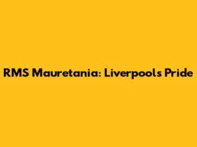 RMS Mauretania: Liverpool's Pride