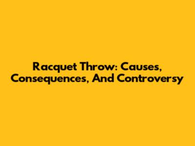 Racquet Throw: Causes, Consequences, And Controversy
