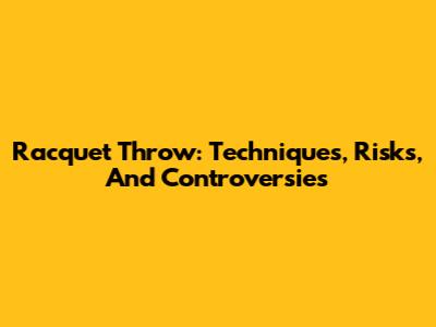 Racquet Throw: Techniques, Risks, And Controversies
