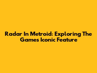 Radar In Metroid: Exploring The Game's Iconic Feature