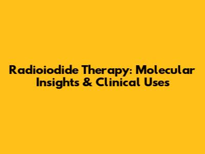 Radioiodide Therapy: Molecular Insights & Clinical Uses