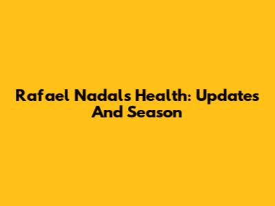 Rafael Nadal's Health: Updates And Season