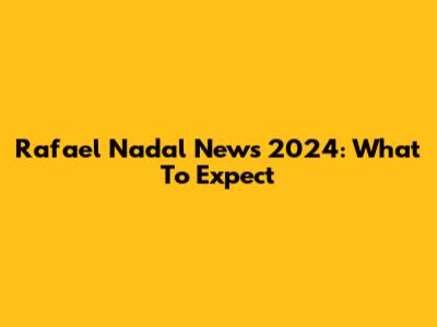 Rafael Nadal News 2024: What To Expect