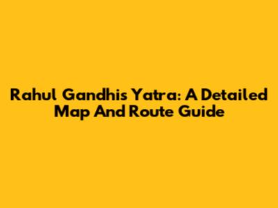 Rahul Gandhi's Yatra: A Detailed Map And Route Guide