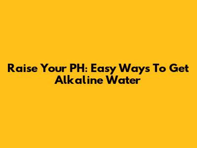 Raise Your PH: Easy Ways To Get Alkaline Water