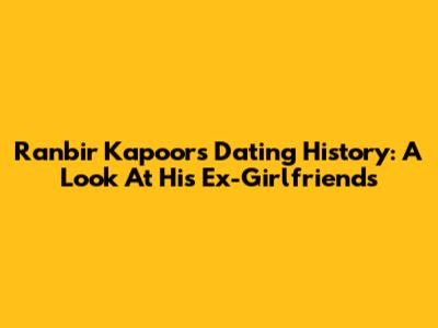 Ranbir Kapoor's Dating History: A Look At His Ex-Girlfriends