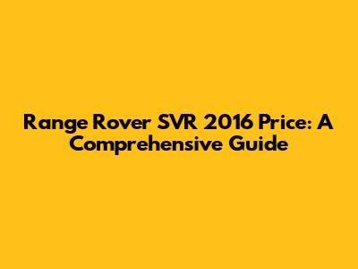 Range Rover SVR 2016 Price: A Comprehensive Guide