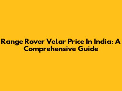 Range Rover Velar Price In India: A Comprehensive Guide