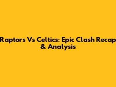 Raptors Vs Celtics: Epic Clash Recap & Analysis