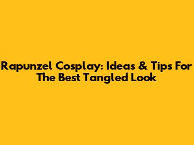 Rapunzel Cosplay: Ideas & Tips For The Best Tangled Look