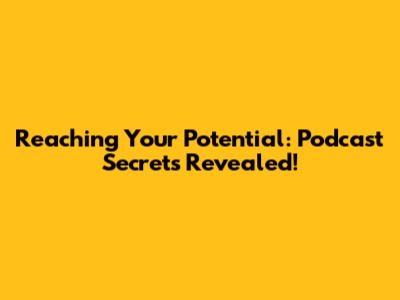 Reaching Your Potential: Podcast Secrets Revealed!