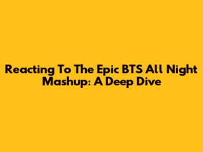 Reacting To The Epic BTS All Night Mashup: A Deep Dive
