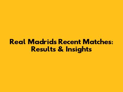 Real Madrid's Recent Matches: Results & Insights