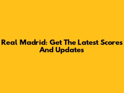 Real Madrid: Get The Latest Scores And Updates