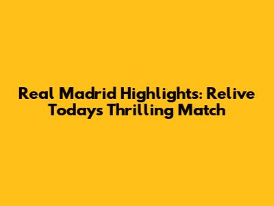 Real Madrid Highlights: Relive Today's Thrilling Match