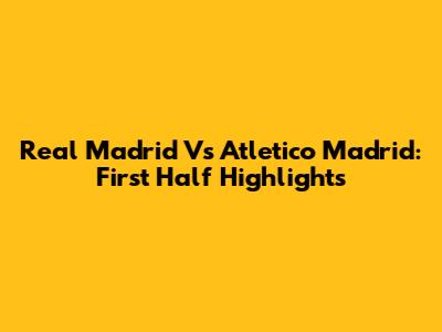 Real Madrid Vs Atletico Madrid: First Half Highlights