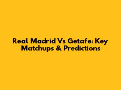 Real Madrid Vs Getafe: Key Matchups & Predictions