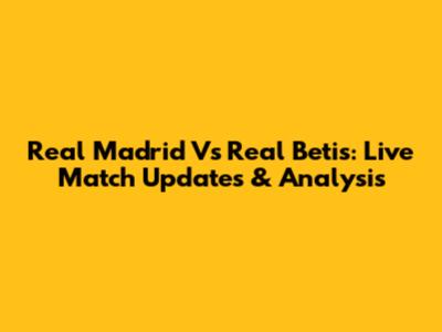 Real Madrid Vs Real Betis: Live Match Updates & Analysis