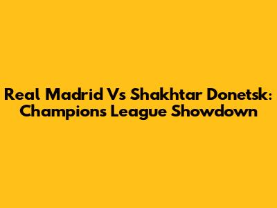 Real Madrid Vs Shakhtar Donetsk: Champions League Showdown