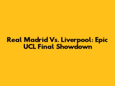 Real Madrid Vs. Liverpool: Epic UCL Final Showdown