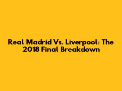 Real Madrid Vs. Liverpool: The 2018 Final Breakdown