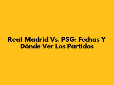 Real Madrid Vs. PSG: Fechas Y Dónde Ver Los Partidos