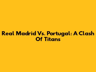Real Madrid Vs. Portugal: A Clash Of Titans