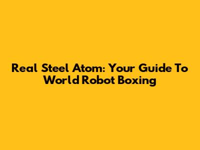 Real Steel Atom: Your Guide To World Robot Boxing