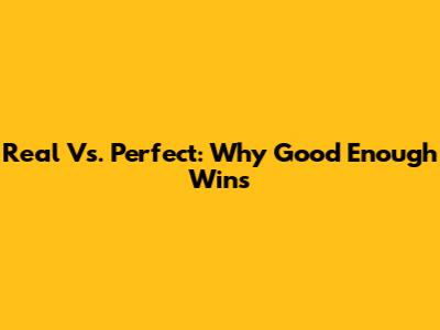 Real Vs. Perfect: Why 'Good Enough' Wins