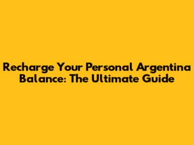 Recharge Your Personal Argentina Balance: The Ultimate Guide