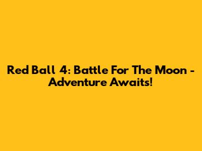 Red Ball 4: Battle For The Moon - Adventure Awaits!