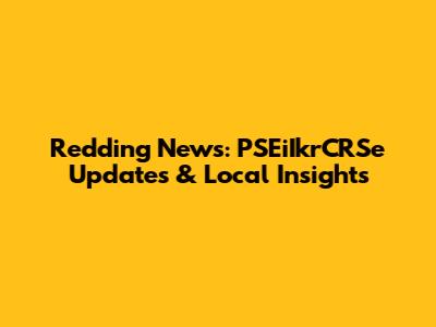 Redding News: PSEiIkrCRSe Updates & Local Insights