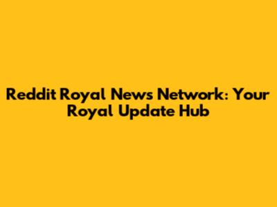 Reddit Royal News Network: Your Royal Update Hub