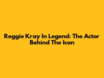 Reggie Kray In Legend: The Actor Behind The Icon