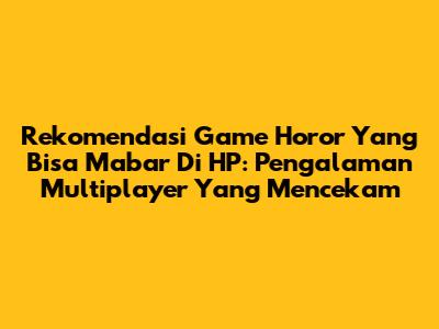 Rekomendasi Game Horor Yang Bisa Mabar Di HP: Pengalaman Multiplayer Yang Mencekam