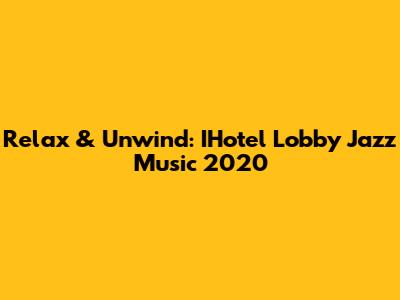 Relax & Unwind: IHotel Lobby Jazz Music 2020