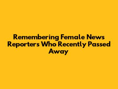 Remembering Female News Reporters Who Recently Passed Away