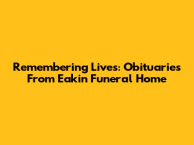 Remembering Lives: Obituaries From Eakin Funeral Home
