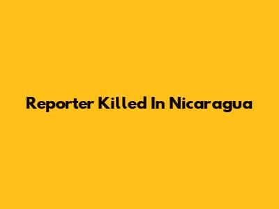 Reporter Killed In Nicaragua
