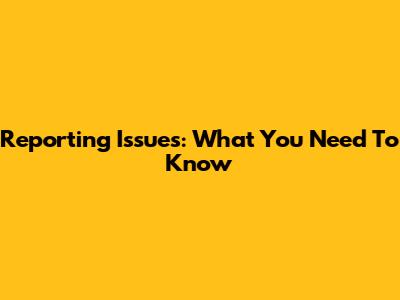 Reporting Issues: What You Need To Know