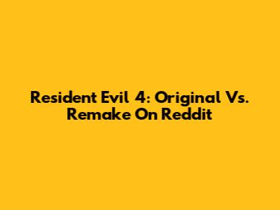 Resident Evil 4: Original Vs. Remake On Reddit