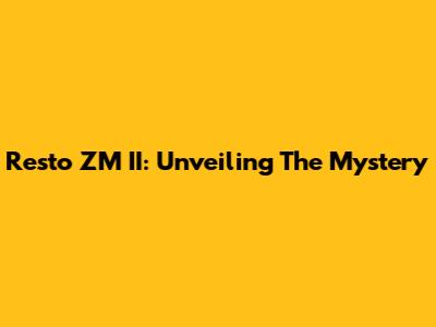 Resto ZM II: Unveiling The Mystery