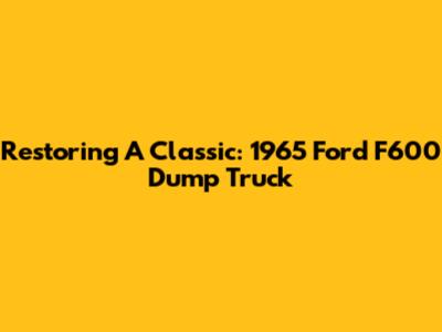 Restoring A Classic: 1965 Ford F600 Dump Truck