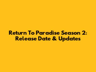 Return To Paradise Season 2: Release Date & Updates
